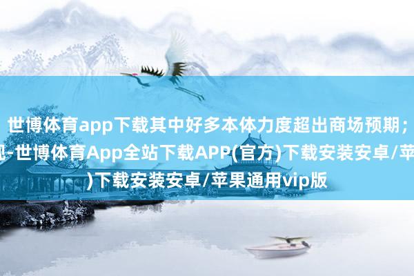 世博体育app下载其中好多本体力度超出商场预期；战术拐点初现-世博体育App全站下载APP(官方)下载安装安卓/苹果通用vip版