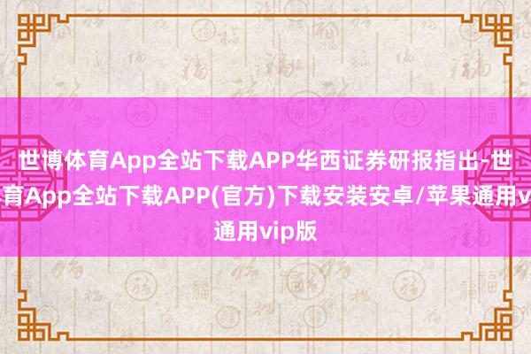 世博体育App全站下载APP　　华西证券研报指出-世博体育App全站下载APP(官方)下载安装安卓/苹果通用vip版