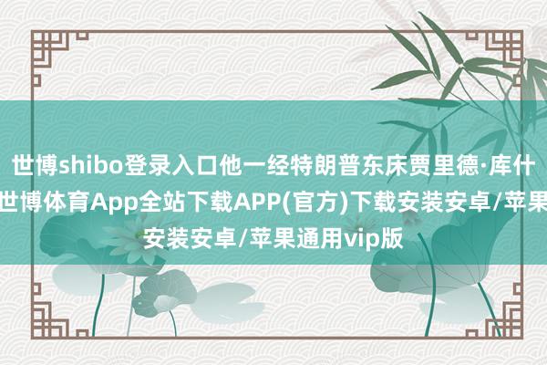 世博shibo登录入口他一经特朗普东床贾里德·库什纳的父亲-世博体育App全站下载APP(官方)下载安装安卓/苹果通用vip版