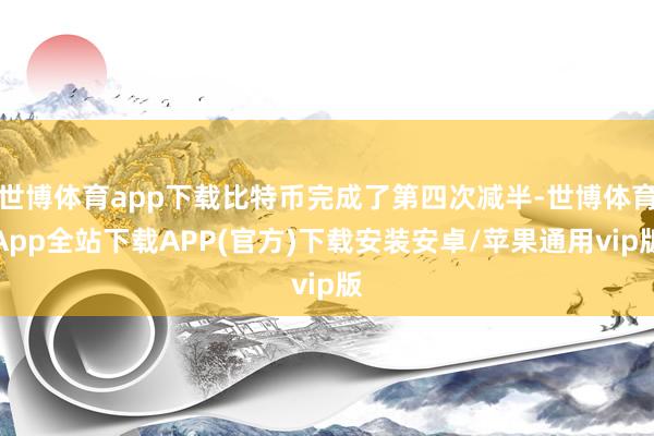 世博体育app下载比特币完成了第四次减半-世博体育App全站下载APP(官方)下载安装安卓/苹果通用vip版