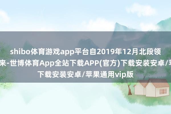 shibo体育游戏app平台自2019年12月北段领先投产通气以来-世博体育App全站下载APP(官方)下载安装安卓/苹果通用vip版