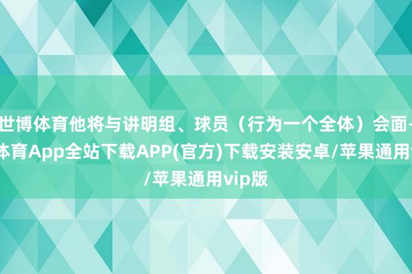 世博体育他将与讲明组、球员（行为一个全体）会面-世博体育App全站下载APP(官方)下载安装安卓/苹果通用vip版