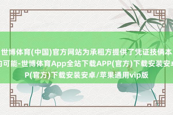 世博体育(中国)官方网站为承租方提供了凭证技俩本色需求精确匹配的可能-世博体育App全站下载APP(官方)下载安装安卓/苹果通用vip版