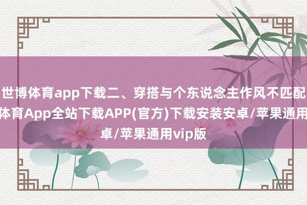 世博体育app下载二、穿搭与个东说念主作风不匹配-世博体育App全站下载APP(官方)下载安装安卓/苹果通用vip版