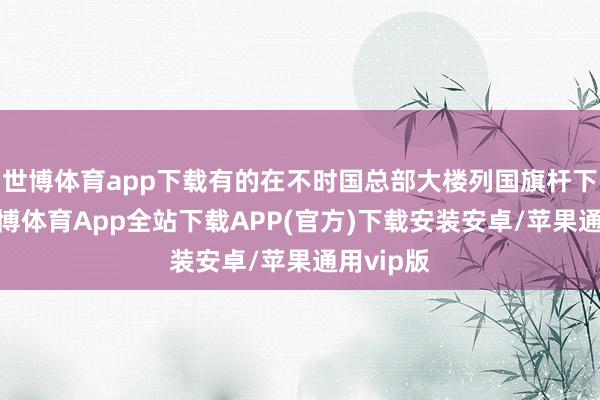 世博体育app下载有的在不时国总部大楼列国旗杆下拍照-世博体育App全站下载APP(官方)下载安装安卓/苹果通用vip版