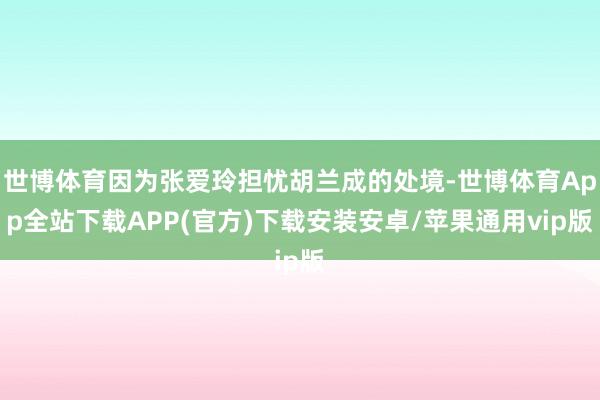 世博体育因为张爱玲担忧胡兰成的处境-世博体育App全站下载APP(官方)下载安装安卓/苹果通用vip版