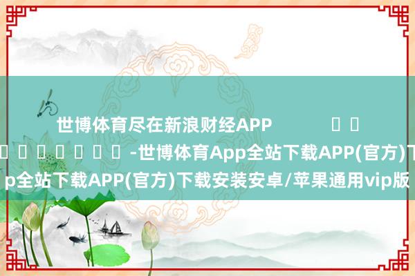 世博体育尽在新浪财经APP            						攀扯剪辑：卢昱君 							-世博体育App全站下载APP(官方)下载安装安卓/苹果通用vip版