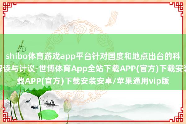 shibo体育游戏app平台针对国度和地点出台的科技金融政策开展提神解读与计议-世博体育App全站下载APP(官方)下载安装安卓/苹果通用vip版