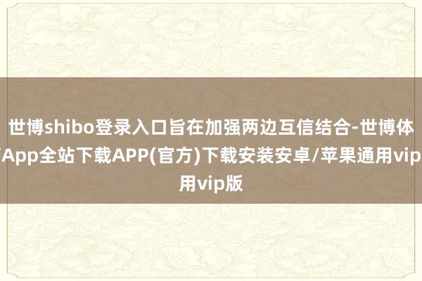 世博shibo登录入口旨在加强两边互信结合-世博体育App全站下载APP(官方)下载安装安卓/苹果通用vip版