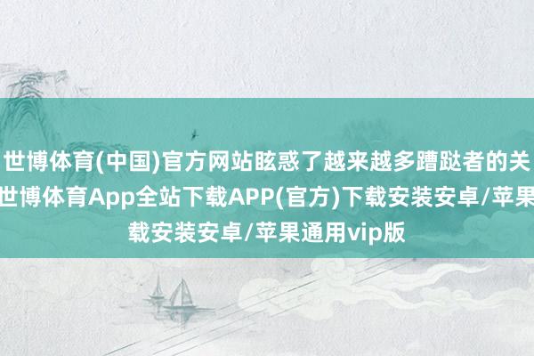 世博体育(中国)官方网站眩惑了越来越多蹧跶者的关怀与喜爱-世博体育App全站下载APP(官方)下载安装安卓/苹果通用vip版
