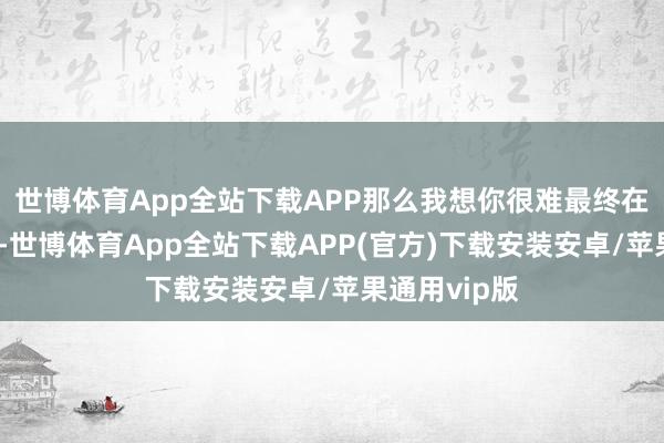 世博体育App全站下载APP那么我想你很难最终在市集里亏钱-世博体育App全站下载APP(官方)下载安装安卓/苹果通用vip版