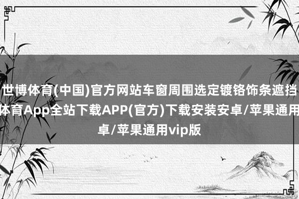 世博体育(中国)官方网站车窗周围选定镀铬饰条遮挡-世博体育App全站下载APP(官方)下载安装安卓/苹果通用vip版