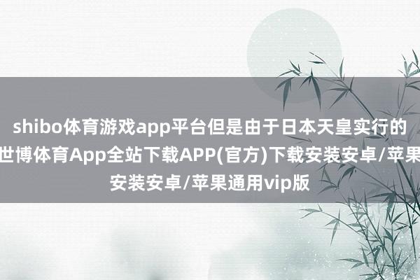 shibo体育游戏app平台但是由于日本天皇实行的袒护战略-世博体育App全站下载APP(官方)下载安装安卓/苹果通用vip版