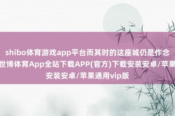 shibo体育游戏app平台而其时的这座城仍是作念好了准备-世博体育App全站下载APP(官方)下载安装安卓/苹果通用vip版