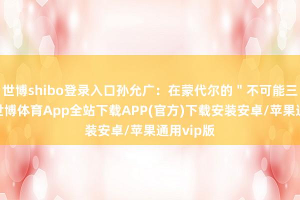 世博shibo登录入口孙允广：在蒙代尔的＂不可能三角＂中-世博体育App全站下载APP(官方)下载安装安卓/苹果通用vip版