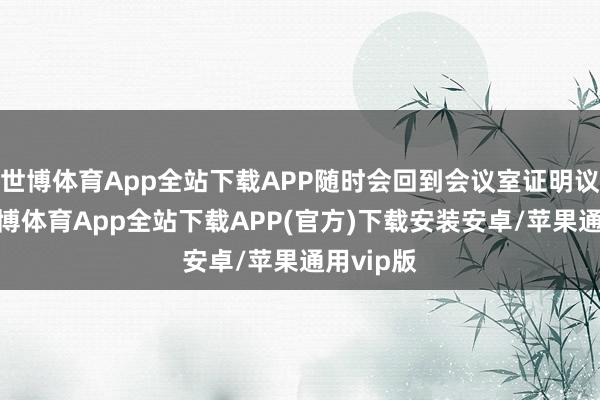 世博体育App全站下载APP随时会回到会议室证明议事录-世博体育App全站下载APP(官方)下载安装安卓/苹果通用vip版
