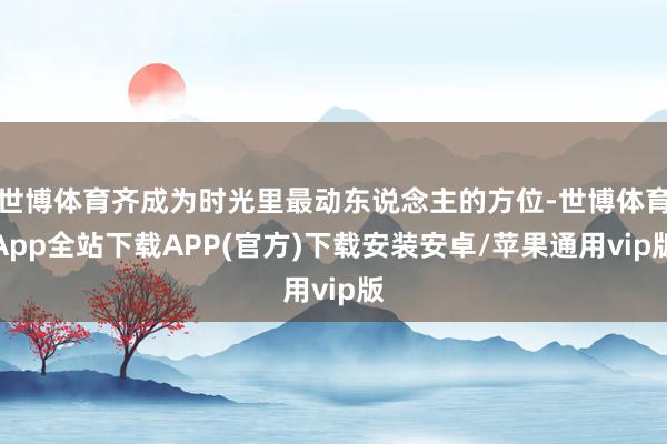 世博体育齐成为时光里最动东说念主的方位-世博体育App全站下载APP(官方)下载安装安卓/苹果通用vip版