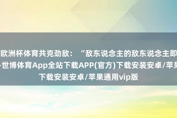 欧洲杯体育共克劲敌： “敌东说念主的敌东说念主即是一又友”-世博体育App全站下载APP(官方)下载安装安卓/苹果通用vip版