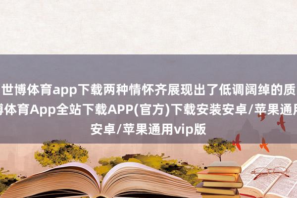 世博体育app下载两种情怀齐展现出了低调阔绰的质感-世博体育App全站下载APP(官方)下载安装安卓/苹果通用vip版