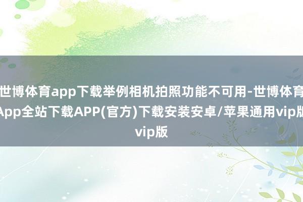 世博体育app下载举例相机拍照功能不可用-世博体育App全站下载APP(官方)下载安装安卓/苹果通用vip版