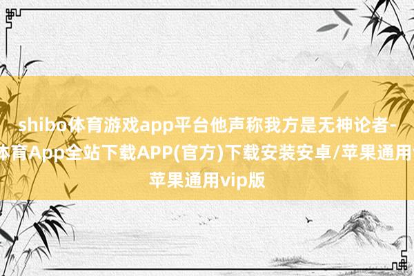 shibo体育游戏app平台他声称我方是无神论者-世博体育App全站下载APP(官方)下载安装安卓/苹果通用vip版