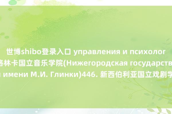 世博shibo登录入口 управления и психологии)445. 下诺夫哥罗德格林卡国立音乐学院(Нижегородская государственная консерватория имени М.И. Глинки)446. 新西伯利亚国立戏剧学院(Новосибирский государственный театральный институт)447. 伊万诺沃国立理工