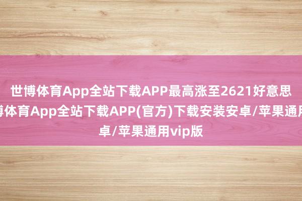 世博体育App全站下载APP最高涨至2621好意思元-世博体育App全站下载APP(官方)下载安装安卓/苹果通用vip版