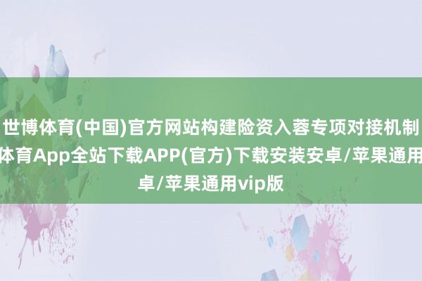 世博体育(中国)官方网站构建险资入蓉专项对接机制-世博体育App全站下载APP(官方)下载安装安卓/苹果通用vip版