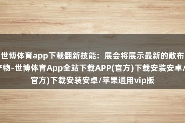 世博体育app下载翻新技能：展会将展示最新的散布式动力技能和产物-世博体育App全站下载APP(官方)下载安装安卓/苹果通用vip版