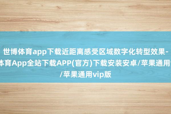世博体育app下载近距离感受区域数字化转型效果-世博体育App全站下载APP(官方)下载安装安卓/苹果通用vip版