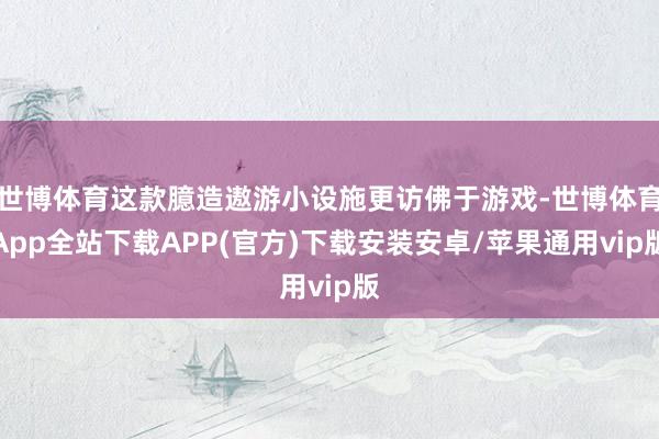 世博体育这款臆造遨游小设施更访佛于游戏-世博体育App全站下载APP(官方)下载安装安卓/苹果通用vip版