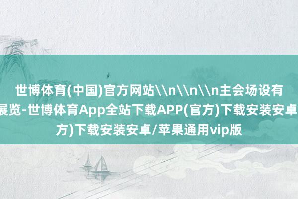 世博体育(中国)官方网站\n\n\n主会场设有5组精彩比赛和展览-世博体育App全站下载APP(官方)下载安装安卓/苹果通用vip版