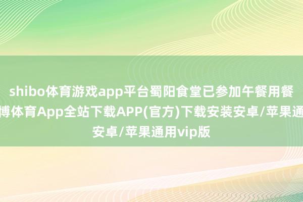 shibo体育游戏app平台蜀阳食堂已参加午餐用餐岑岭-世博体育App全站下载APP(官方)下载安装安卓/苹果通用vip版