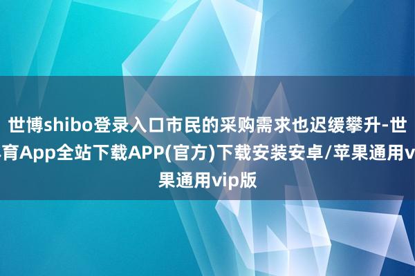 世博shibo登录入口市民的采购需求也迟缓攀升-世博体育App全站下载APP(官方)下载安装安卓/苹果通用vip版