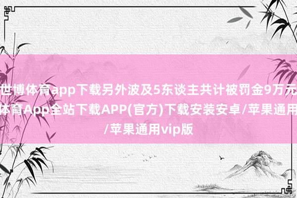世博体育app下载另外波及5东谈主共计被罚金9万元-世博体育App全站下载APP(官方)下载安装安卓/苹果通用vip版
