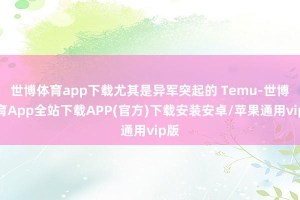 世博体育app下载尤其是异军突起的 Temu-世博体育App全站下载APP(官方)下载安装安卓/苹果通用vip版