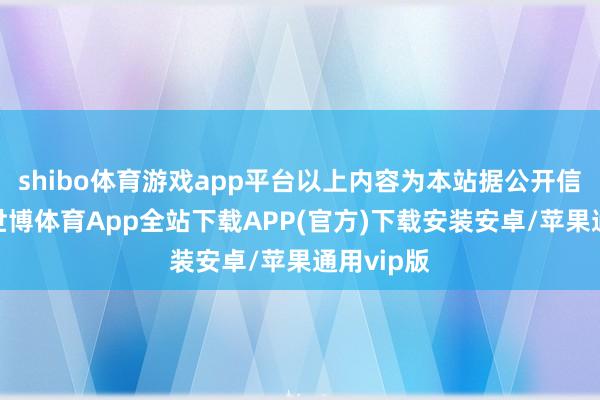 shibo体育游戏app平台以上内容为本站据公开信息整理-世博体育App全站下载APP(官方)下载安装安卓/苹果通用vip版