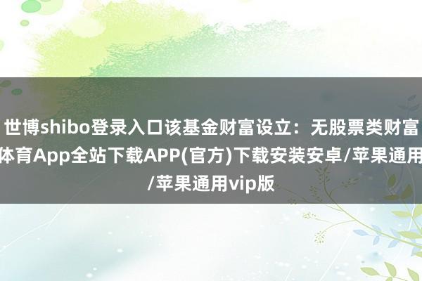 世博shibo登录入口该基金财富设立：无股票类财富-世博体育App全站下载APP(官方)下载安装安卓/苹果通用vip版