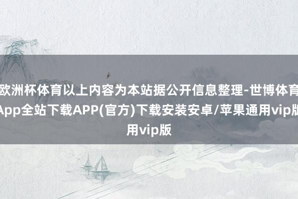欧洲杯体育以上内容为本站据公开信息整理-世博体育App全站下载APP(官方)下载安装安卓/苹果通用vip版