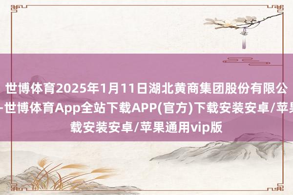世博体育2025年1月11日湖北黄商集团股份有限公司价钱行情-世博体育App全站下载APP(官方)下载安装安卓/苹果通用vip版