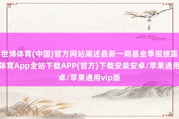 世博体育(中国)官方网站阐述最新一期基金季报披露-世博体育App全站下载APP(官方)下载安装安卓/苹果通用vip版