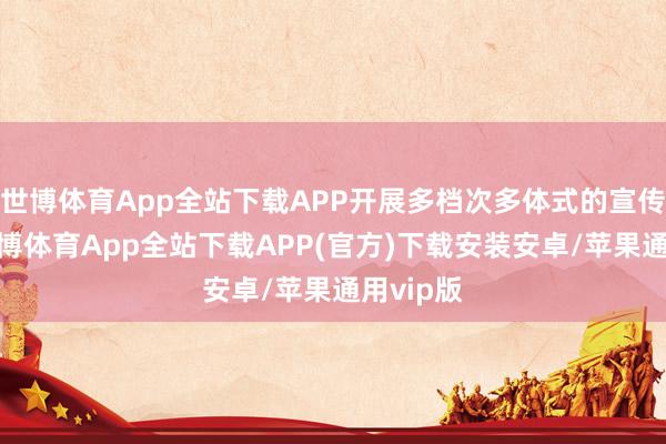 世博体育App全站下载APP开展多档次多体式的宣传责任-世博体育App全站下载APP(官方)下载安装安卓/苹果通用vip版