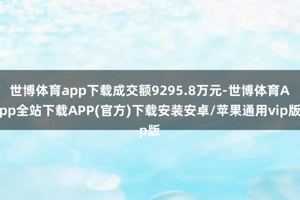 世博体育app下载成交额9295.8万元-世博体育App全站下载APP(官方)下载安装安卓/苹果通用vip版