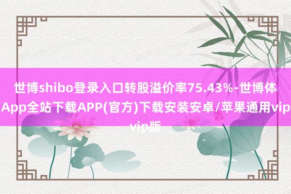 世博shibo登录入口转股溢价率75.43%-世博体育App全站下载APP(官方)下载安装安卓/苹果通用vip版