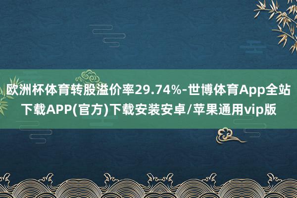 欧洲杯体育转股溢价率29.74%-世博体育App全站下载APP(官方)下载安装安卓/苹果通用vip版