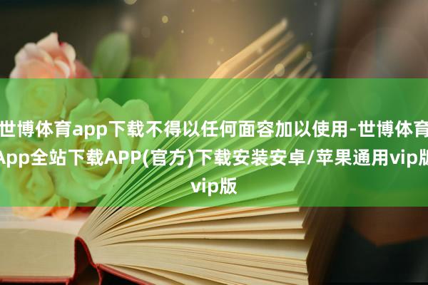 世博体育app下载不得以任何面容加以使用-世博体育App全站下载APP(官方)下载安装安卓/苹果通用vip版