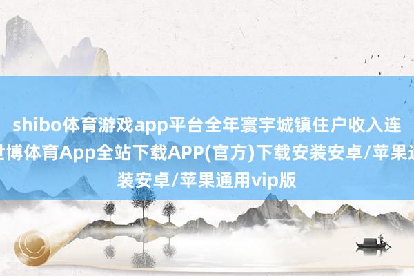 shibo体育游戏app平台全年寰宇城镇住户收入连接加多-世博体育App全站下载APP(官方)下载安装安卓/苹果通用vip版
