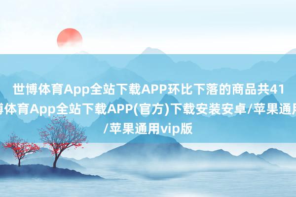 世博体育App全站下载APP　　环比下落的商品共41种-世博体育App全站下载APP(官方)下载安装安卓/苹果通用vip版