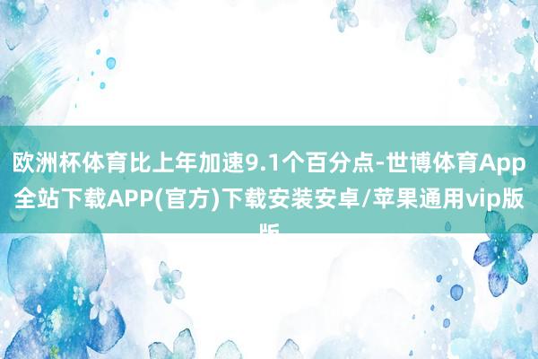 欧洲杯体育比上年加速9.1个百分点-世博体育App全站下载APP(官方)下载安装安卓/苹果通用vip版