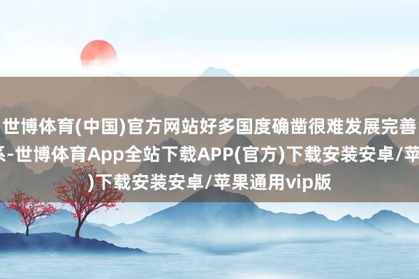 世博体育(中国)官方网站好多国度确凿很难发展完善的制造业体系-世博体育App全站下载APP(官方)下载安装安卓/苹果通用vip版